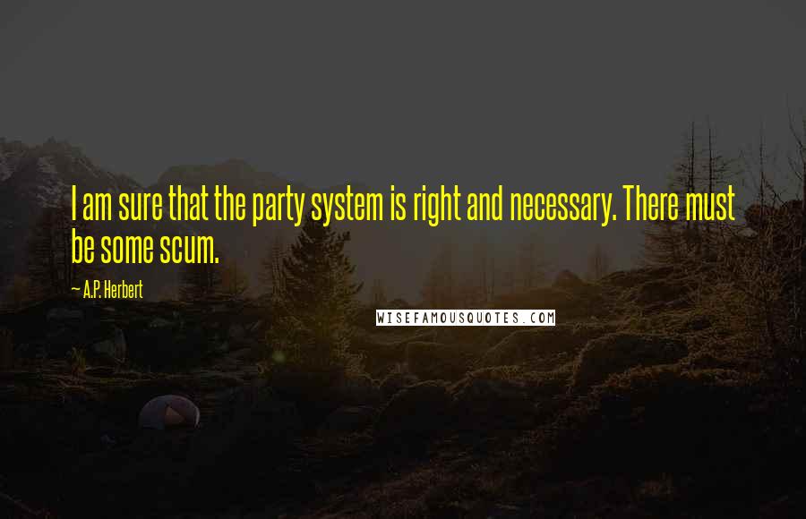 A.P. Herbert Quotes: I am sure that the party system is right and necessary. There must be some scum.