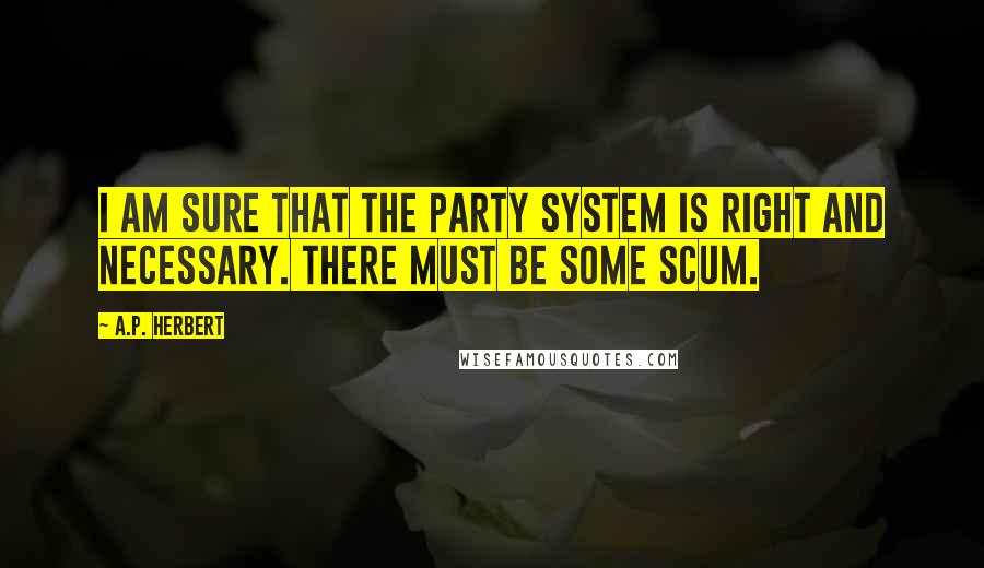 A.P. Herbert Quotes: I am sure that the party system is right and necessary. There must be some scum.