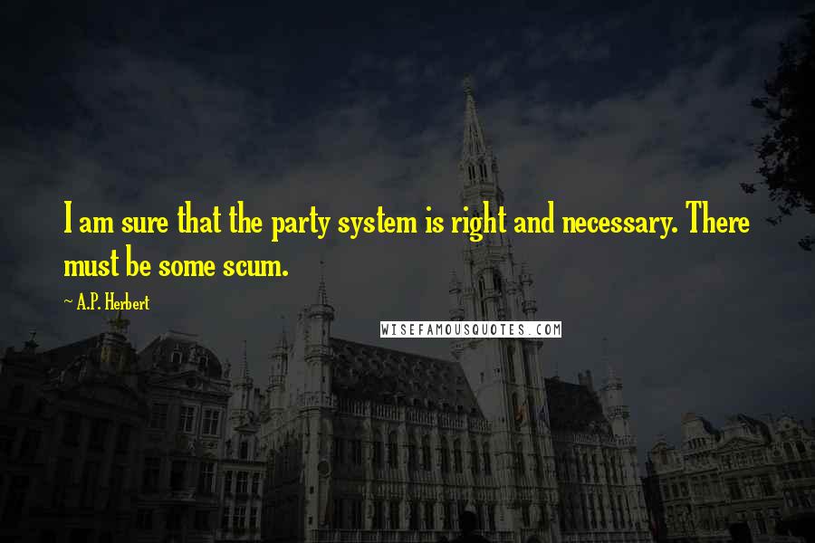 A.P. Herbert Quotes: I am sure that the party system is right and necessary. There must be some scum.