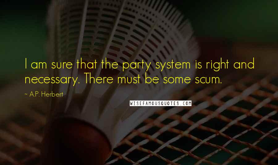 A.P. Herbert Quotes: I am sure that the party system is right and necessary. There must be some scum.