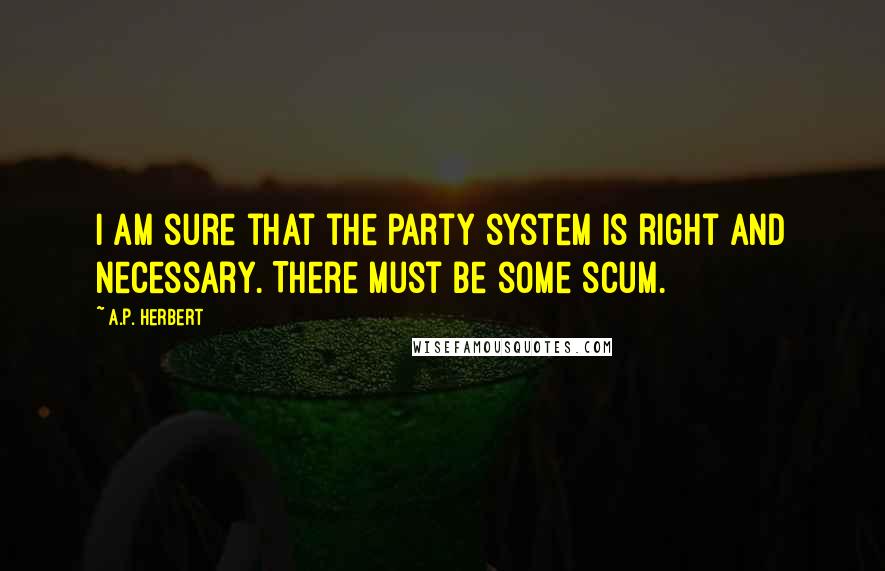 A.P. Herbert Quotes: I am sure that the party system is right and necessary. There must be some scum.