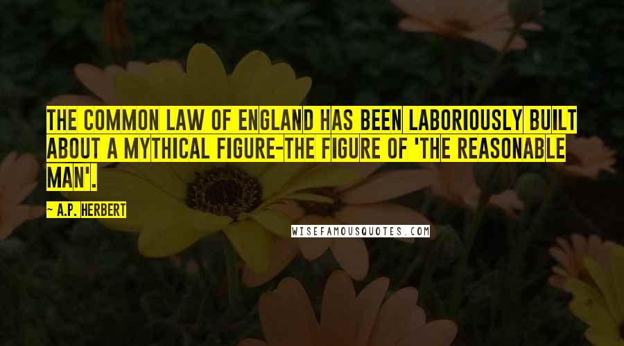 A.P. Herbert Quotes: The Common Law of England has been laboriously built about a mythical figure-the figure of 'The Reasonable Man'.