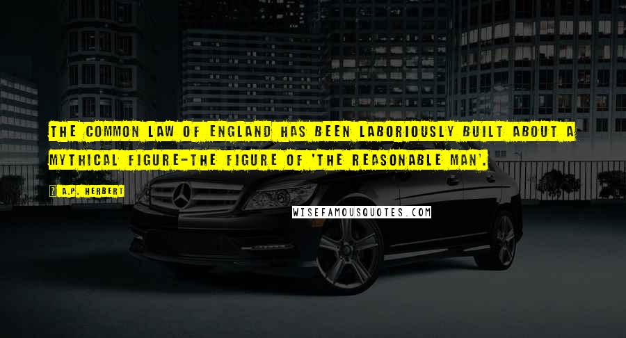 A.P. Herbert Quotes: The Common Law of England has been laboriously built about a mythical figure-the figure of 'The Reasonable Man'.