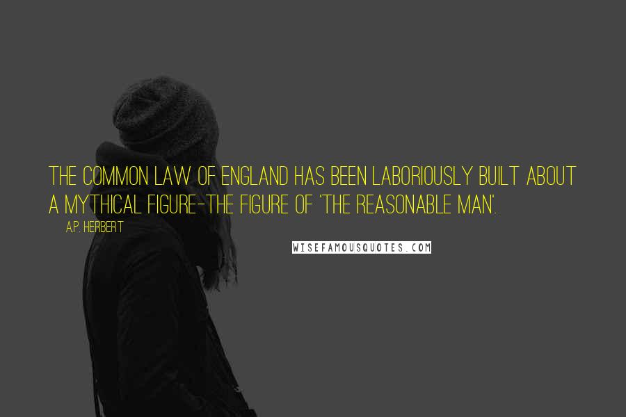 A.P. Herbert Quotes: The Common Law of England has been laboriously built about a mythical figure-the figure of 'The Reasonable Man'.