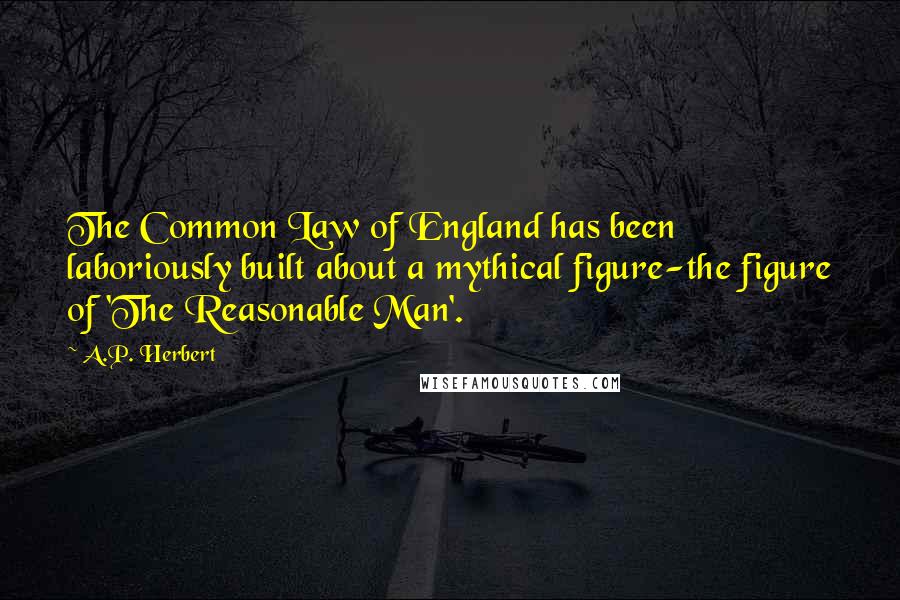 A.P. Herbert Quotes: The Common Law of England has been laboriously built about a mythical figure-the figure of 'The Reasonable Man'.