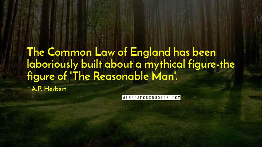 A.P. Herbert Quotes: The Common Law of England has been laboriously built about a mythical figure-the figure of 'The Reasonable Man'.