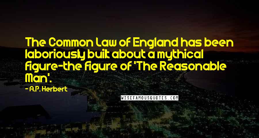 A.P. Herbert Quotes: The Common Law of England has been laboriously built about a mythical figure-the figure of 'The Reasonable Man'.