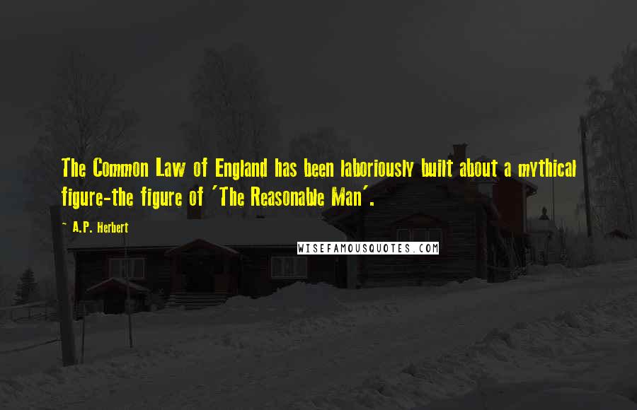 A.P. Herbert Quotes: The Common Law of England has been laboriously built about a mythical figure-the figure of 'The Reasonable Man'.