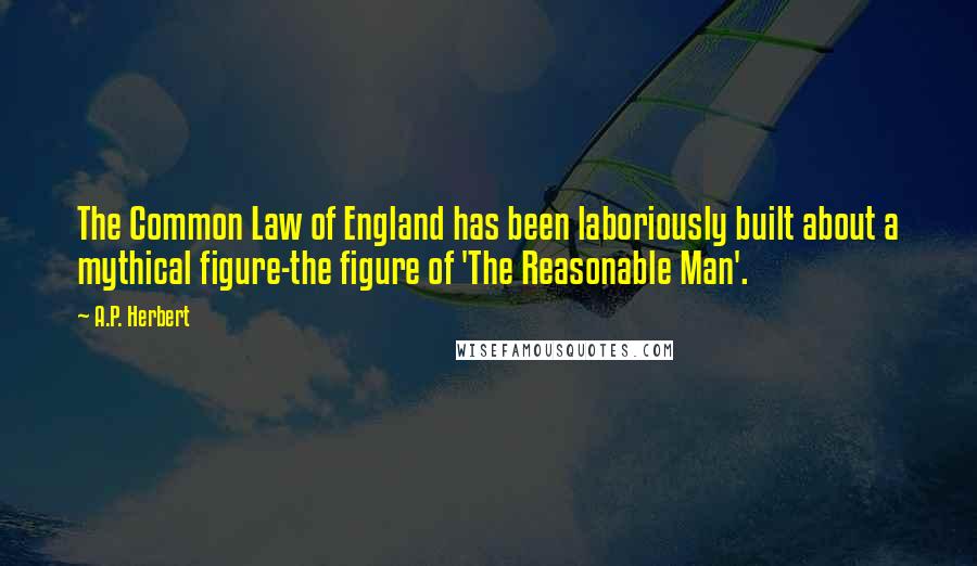 A.P. Herbert Quotes: The Common Law of England has been laboriously built about a mythical figure-the figure of 'The Reasonable Man'.