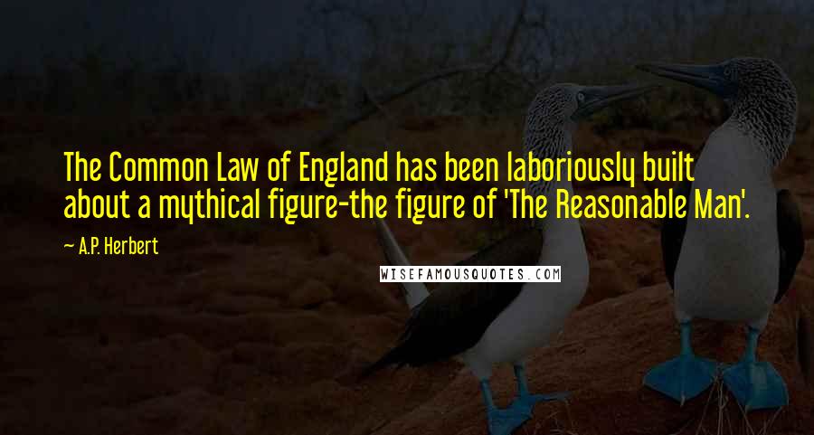 A.P. Herbert Quotes: The Common Law of England has been laboriously built about a mythical figure-the figure of 'The Reasonable Man'.