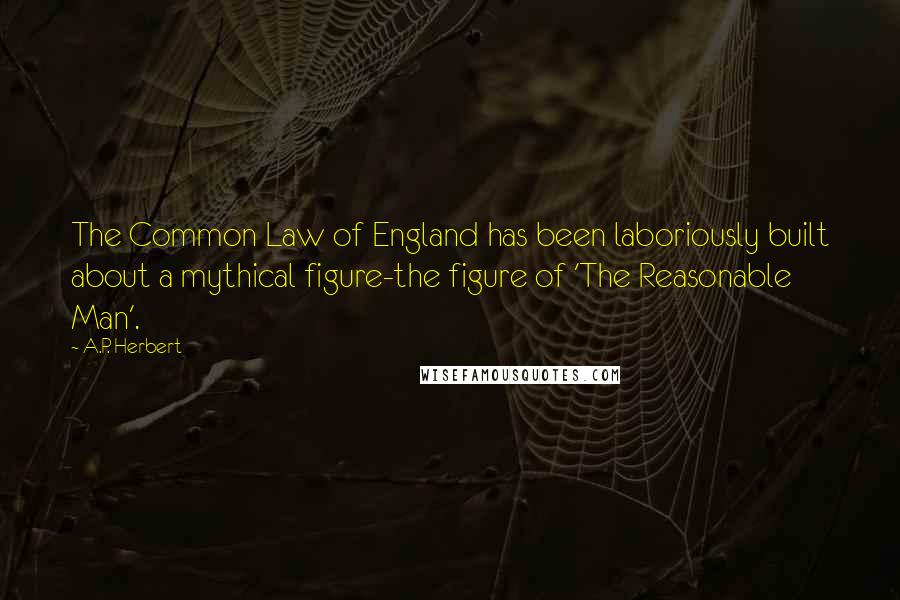 A.P. Herbert Quotes: The Common Law of England has been laboriously built about a mythical figure-the figure of 'The Reasonable Man'.