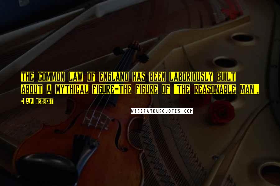 A.P. Herbert Quotes: The Common Law of England has been laboriously built about a mythical figure-the figure of 'The Reasonable Man'.