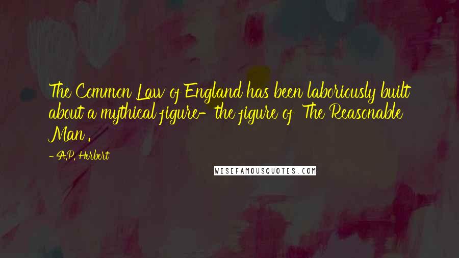 A.P. Herbert Quotes: The Common Law of England has been laboriously built about a mythical figure-the figure of 'The Reasonable Man'.