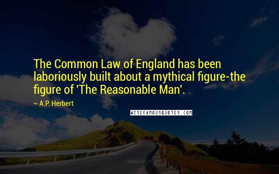 A.P. Herbert Quotes: The Common Law of England has been laboriously built about a mythical figure-the figure of 'The Reasonable Man'.