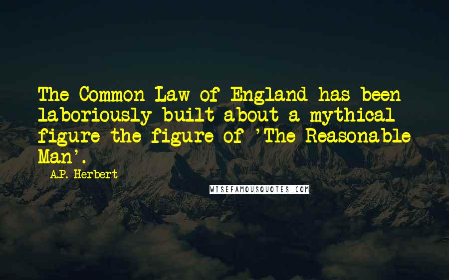 A.P. Herbert Quotes: The Common Law of England has been laboriously built about a mythical figure-the figure of 'The Reasonable Man'.