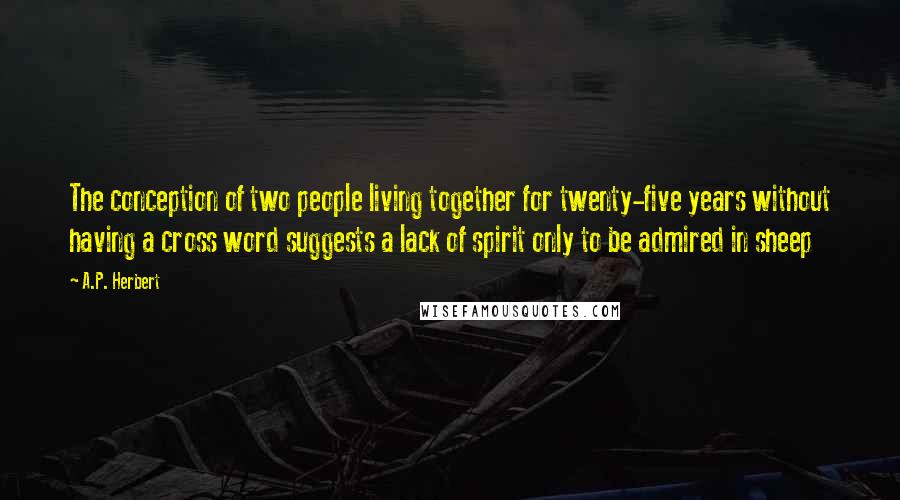 A.P. Herbert Quotes: The conception of two people living together for twenty-five years without having a cross word suggests a lack of spirit only to be admired in sheep