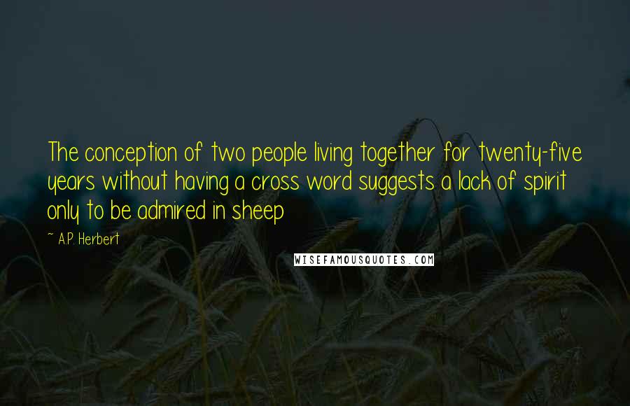 A.P. Herbert Quotes: The conception of two people living together for twenty-five years without having a cross word suggests a lack of spirit only to be admired in sheep