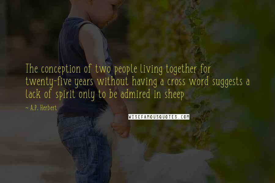 A.P. Herbert Quotes: The conception of two people living together for twenty-five years without having a cross word suggests a lack of spirit only to be admired in sheep