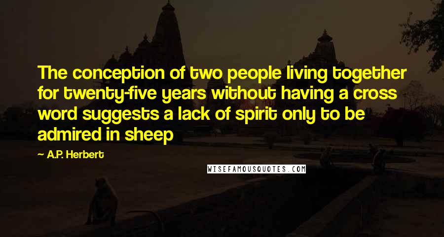 A.P. Herbert Quotes: The conception of two people living together for twenty-five years without having a cross word suggests a lack of spirit only to be admired in sheep