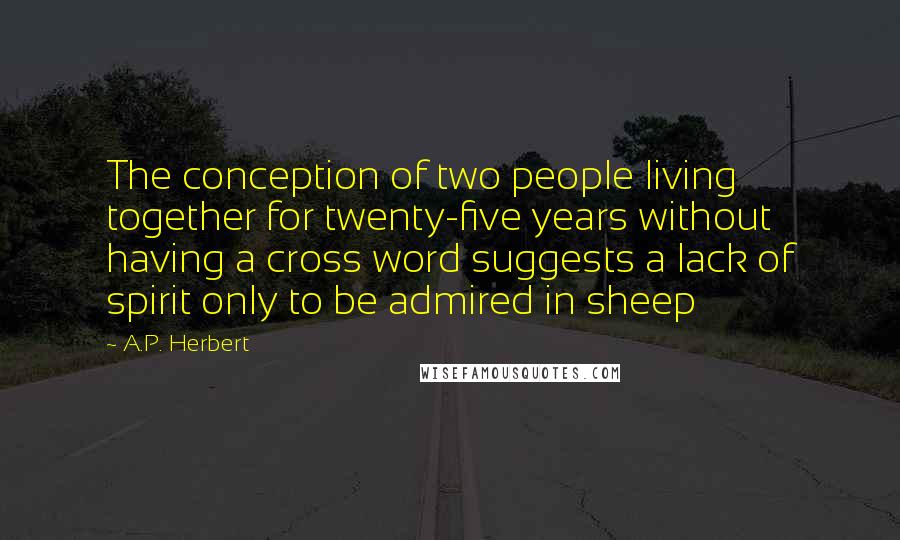 A.P. Herbert Quotes: The conception of two people living together for twenty-five years without having a cross word suggests a lack of spirit only to be admired in sheep