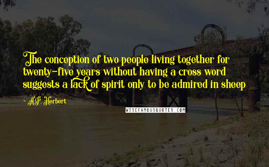 A.P. Herbert Quotes: The conception of two people living together for twenty-five years without having a cross word suggests a lack of spirit only to be admired in sheep