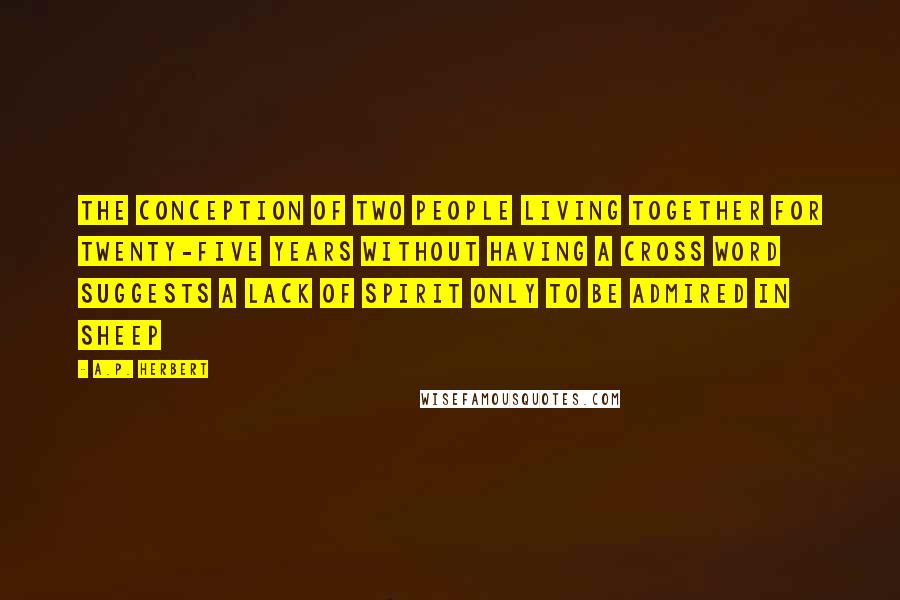 A.P. Herbert Quotes: The conception of two people living together for twenty-five years without having a cross word suggests a lack of spirit only to be admired in sheep