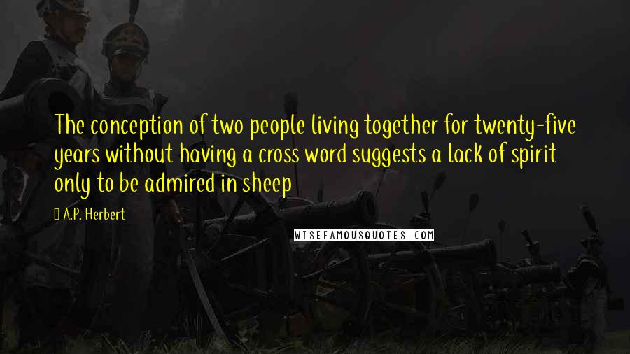 A.P. Herbert Quotes: The conception of two people living together for twenty-five years without having a cross word suggests a lack of spirit only to be admired in sheep