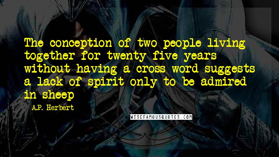 A.P. Herbert Quotes: The conception of two people living together for twenty-five years without having a cross word suggests a lack of spirit only to be admired in sheep