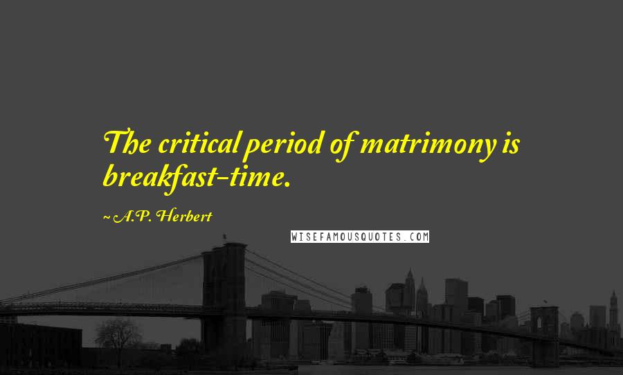 A.P. Herbert Quotes: The critical period of matrimony is breakfast-time.