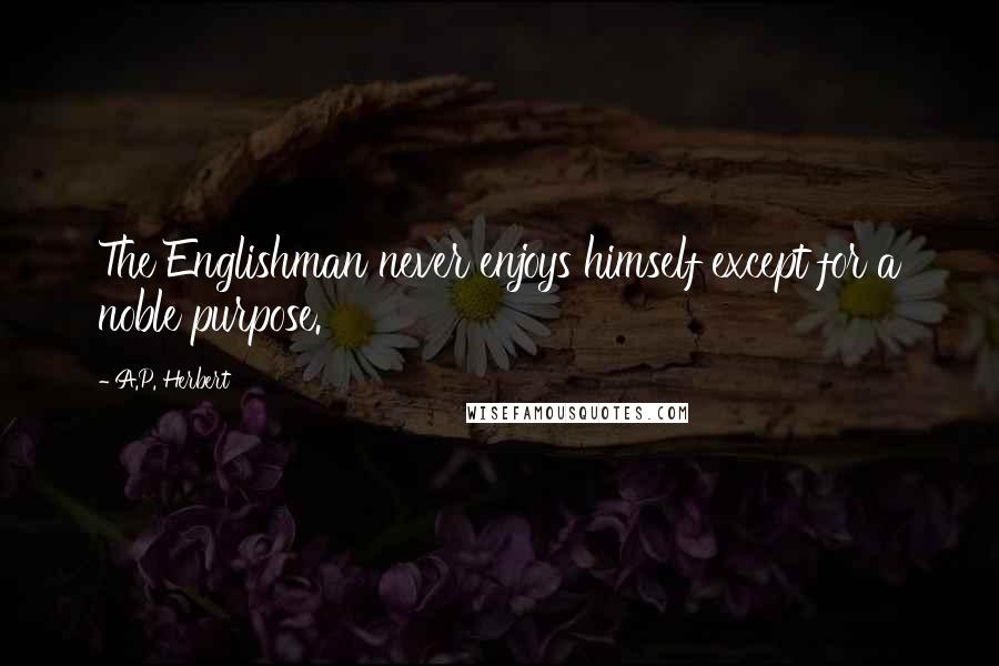 A.P. Herbert Quotes: The Englishman never enjoys himself except for a noble purpose.