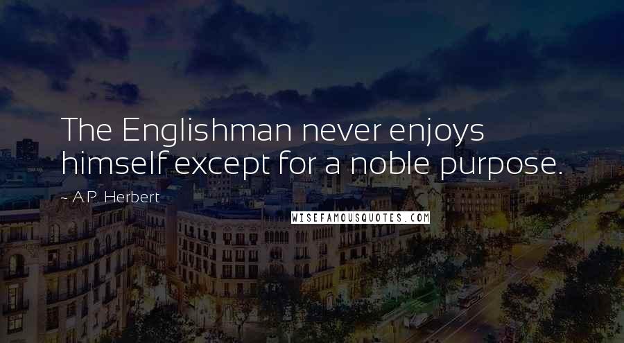 A.P. Herbert Quotes: The Englishman never enjoys himself except for a noble purpose.