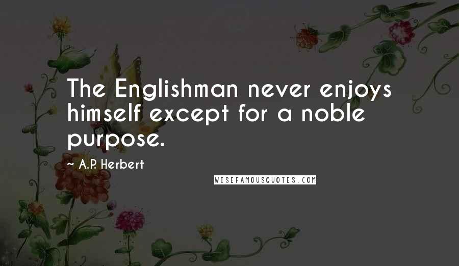 A.P. Herbert Quotes: The Englishman never enjoys himself except for a noble purpose.