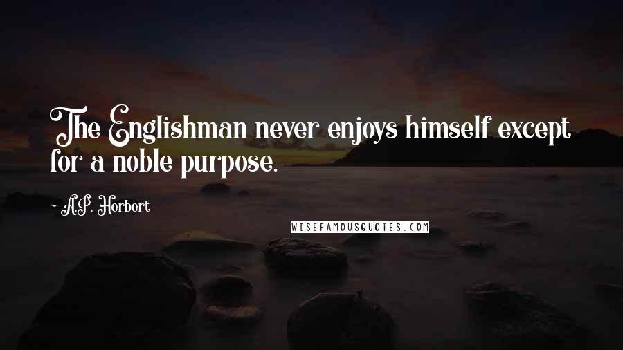 A.P. Herbert Quotes: The Englishman never enjoys himself except for a noble purpose.