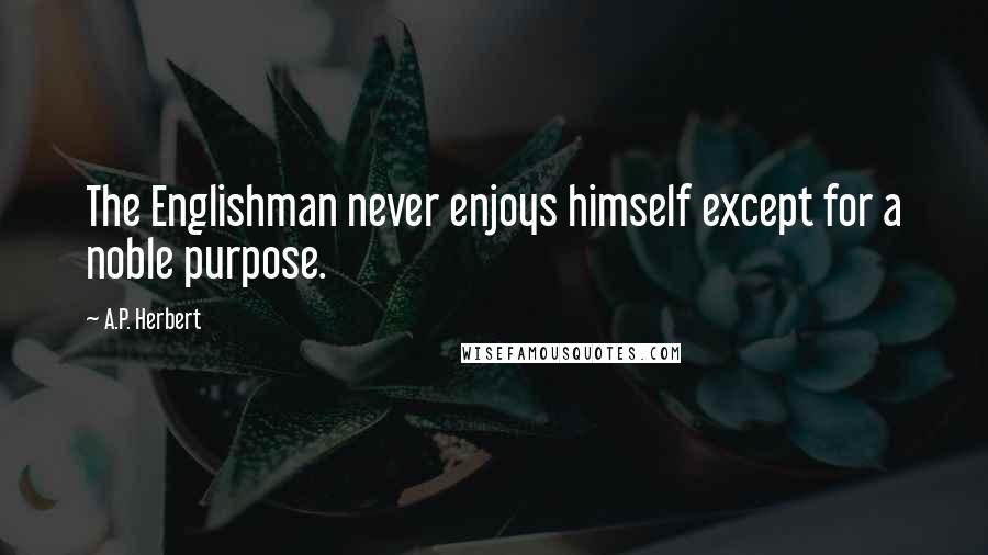 A.P. Herbert Quotes: The Englishman never enjoys himself except for a noble purpose.