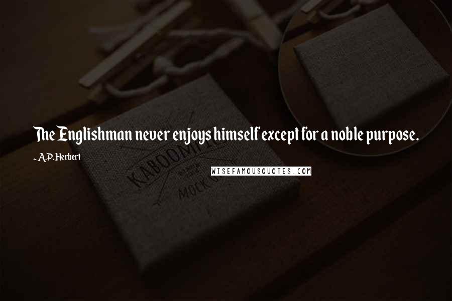 A.P. Herbert Quotes: The Englishman never enjoys himself except for a noble purpose.