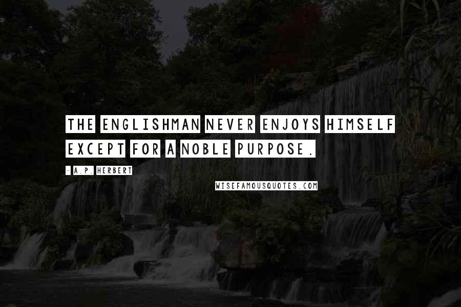 A.P. Herbert Quotes: The Englishman never enjoys himself except for a noble purpose.