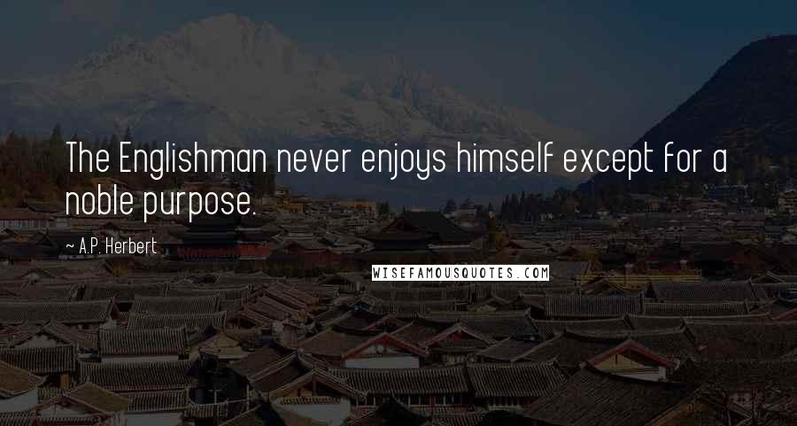 A.P. Herbert Quotes: The Englishman never enjoys himself except for a noble purpose.