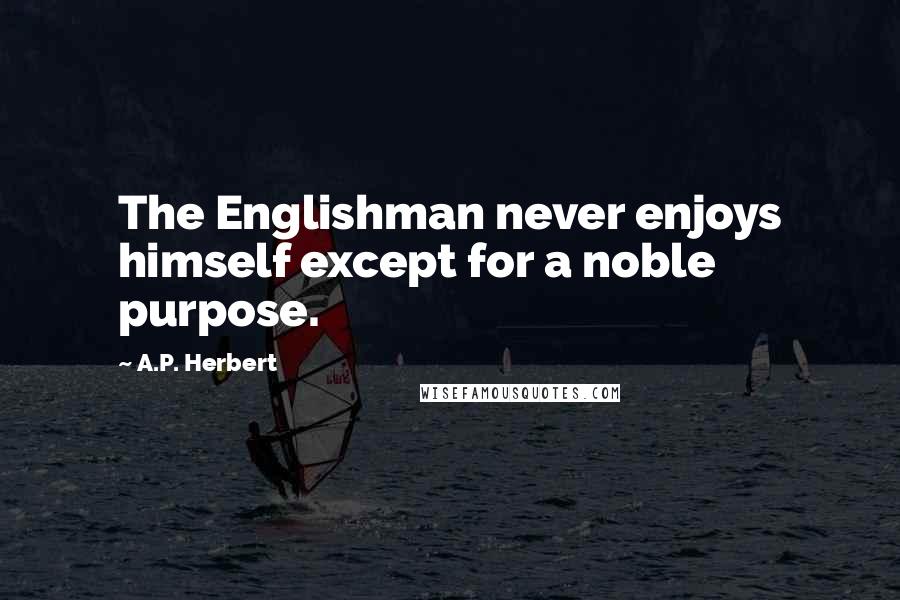 A.P. Herbert Quotes: The Englishman never enjoys himself except for a noble purpose.