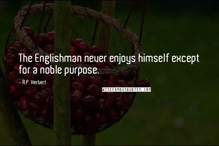 A.P. Herbert Quotes: The Englishman never enjoys himself except for a noble purpose.