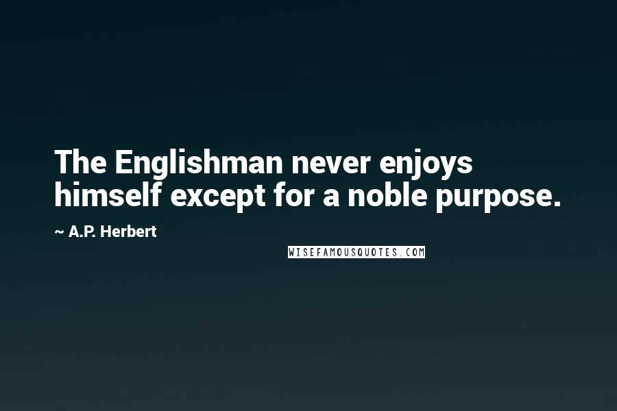 A.P. Herbert Quotes: The Englishman never enjoys himself except for a noble purpose.