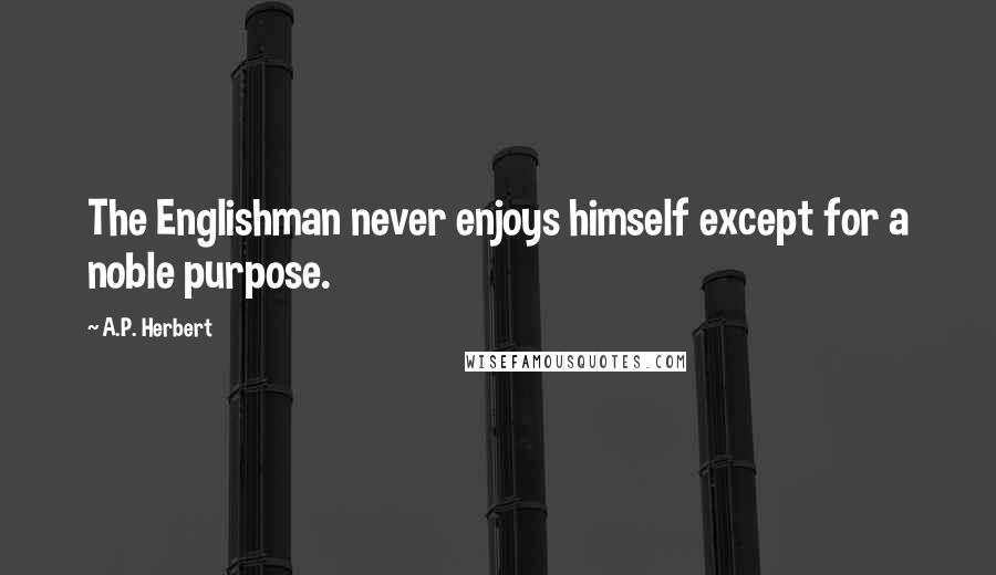 A.P. Herbert Quotes: The Englishman never enjoys himself except for a noble purpose.