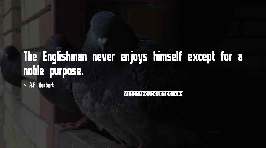 A.P. Herbert Quotes: The Englishman never enjoys himself except for a noble purpose.