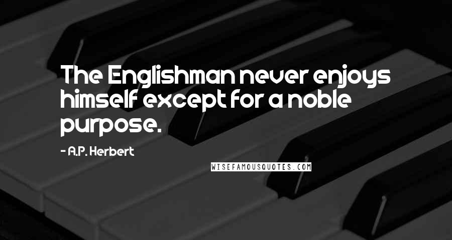 A.P. Herbert Quotes: The Englishman never enjoys himself except for a noble purpose.