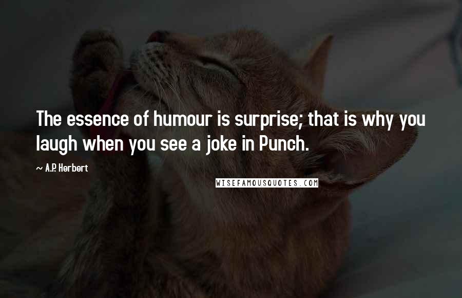 A.P. Herbert Quotes: The essence of humour is surprise; that is why you laugh when you see a joke in Punch.