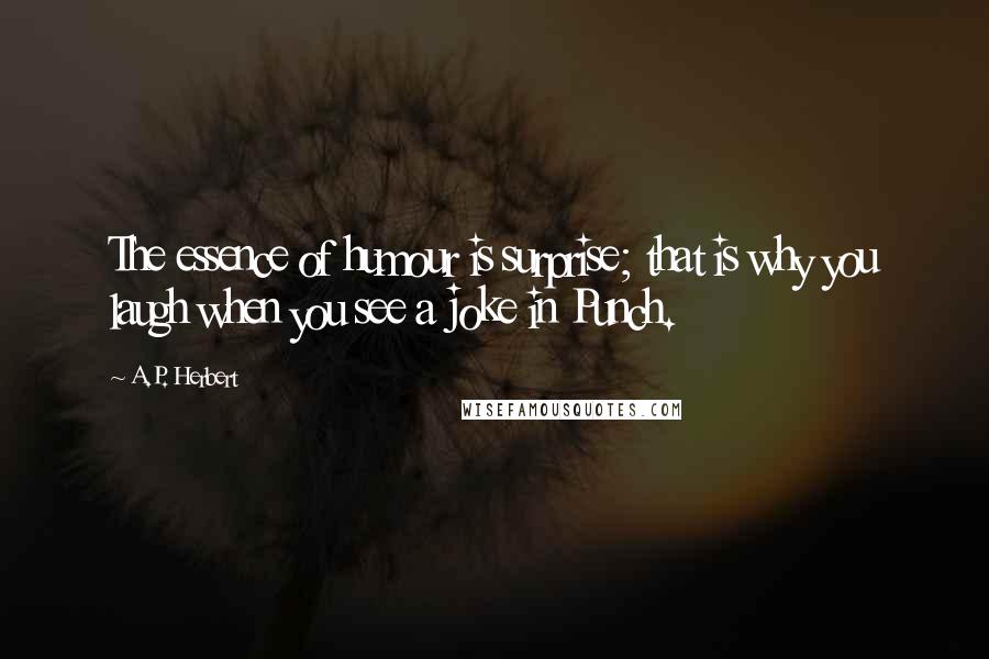 A.P. Herbert Quotes: The essence of humour is surprise; that is why you laugh when you see a joke in Punch.