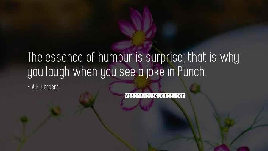 A.P. Herbert Quotes: The essence of humour is surprise; that is why you laugh when you see a joke in Punch.