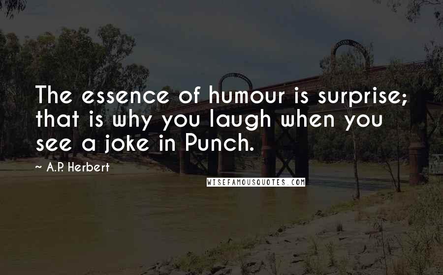 A.P. Herbert Quotes: The essence of humour is surprise; that is why you laugh when you see a joke in Punch.