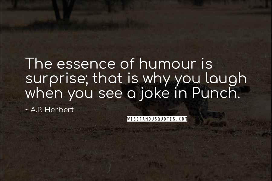 A.P. Herbert Quotes: The essence of humour is surprise; that is why you laugh when you see a joke in Punch.