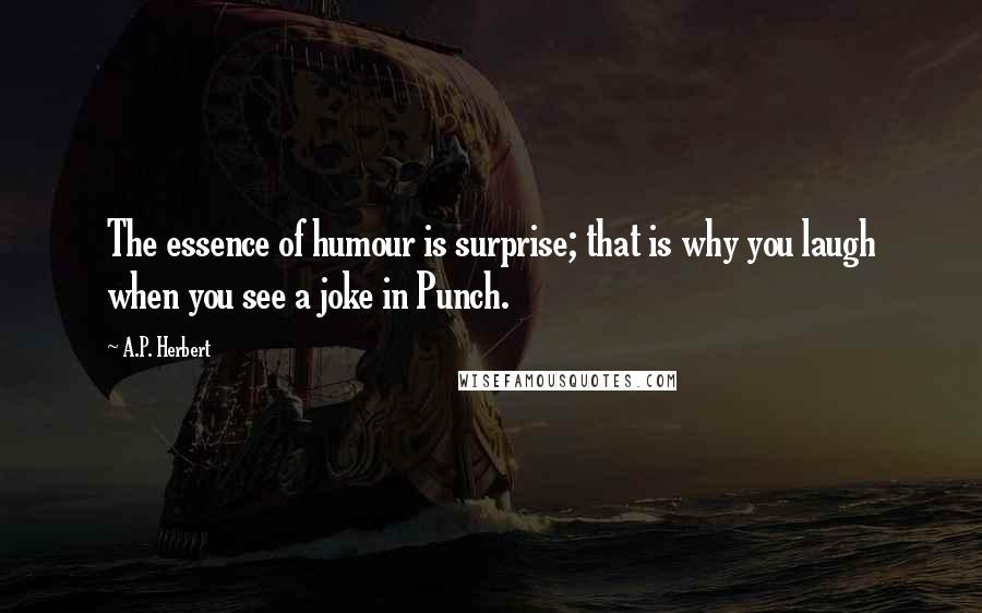 A.P. Herbert Quotes: The essence of humour is surprise; that is why you laugh when you see a joke in Punch.
