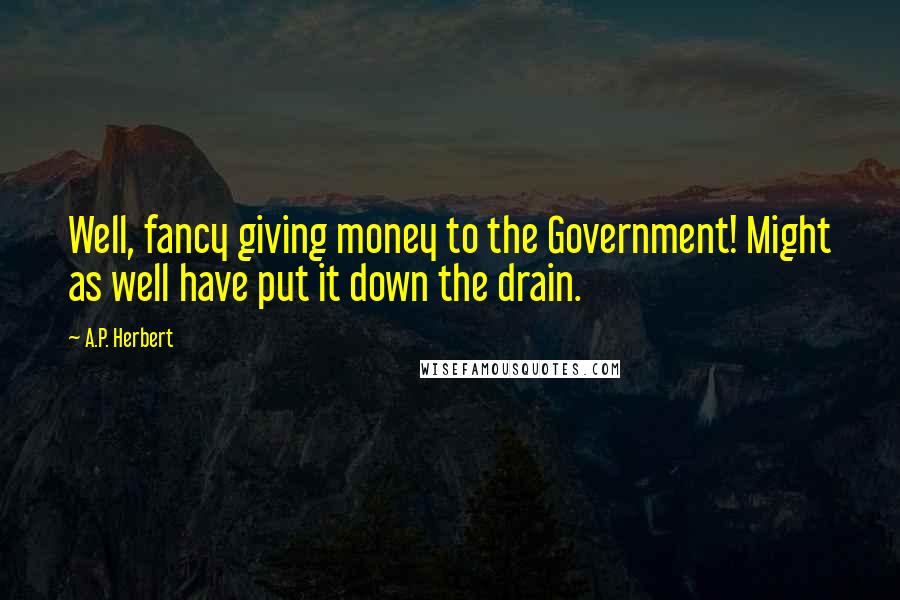 A.P. Herbert Quotes: Well, fancy giving money to the Government! Might as well have put it down the drain.
